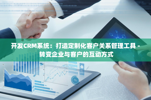 开发CRM系统：打造定制化客户关系管理工具 - 转变企业与客户的互动方式