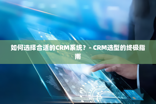 如何选择合适的CRM系统？- CRM选型的终极指南