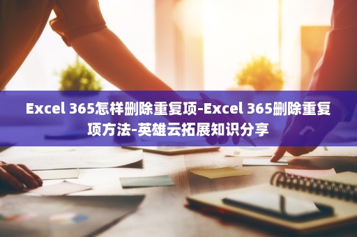 Excel 365怎样删除重复项-Excel 365删除重复项方法-英雄云拓展知识分享