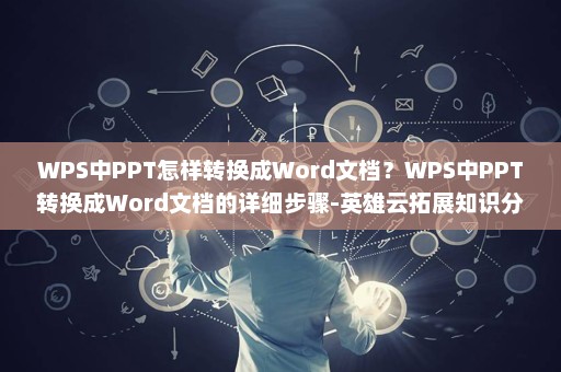 WPS中PPT怎样转换成Word文档？WPS中PPT转换成Word文档的详细步骤-英雄云拓展知识分享