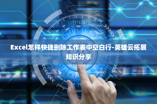 Excel怎样快捷删除工作表中空白行-英雄云拓展知识分享