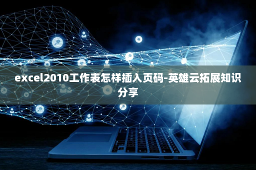 excel2010工作表怎样插入页码-英雄云拓展知识分享