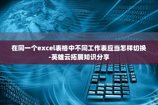在同一个excel表格中不同工作表应当怎样切换-英雄云拓展知识分享