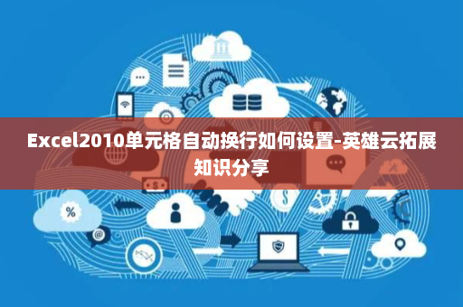 Excel2010单元格自动换行如何设置-英雄云拓展知识分享