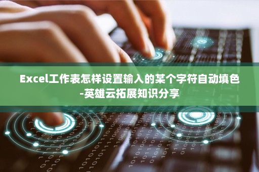 Excel工作表怎样设置输入的某个字符自动填色-英雄云拓展知识分享