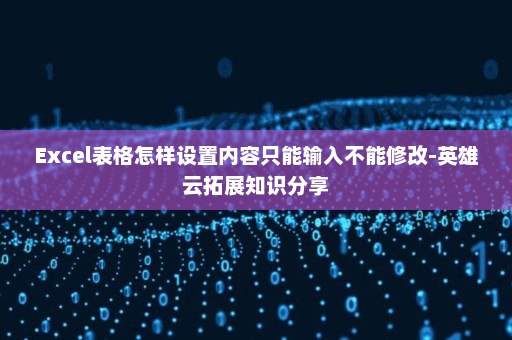 Excel表格怎样设置内容只能输入不能修改-英雄云拓展知识分享