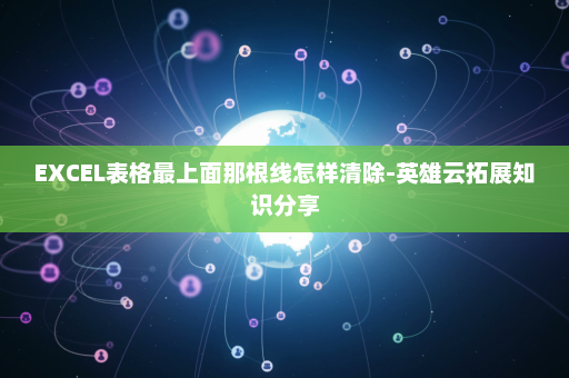 EXCEL表格最上面那根线怎样清除-英雄云拓展知识分享