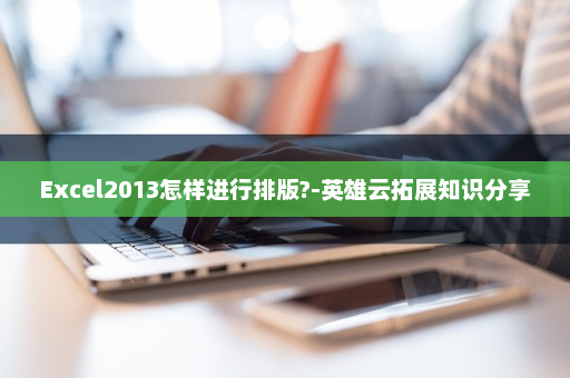 Excel2013怎样进行排版?-英雄云拓展知识分享