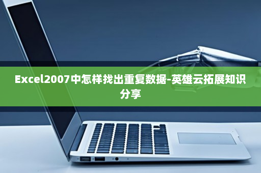 Excel2007中怎样找出重复数据-英雄云拓展知识分享
