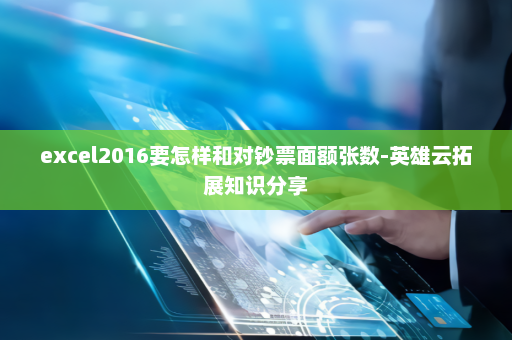 excel2016要怎样和对钞票面额张数-英雄云拓展知识分享