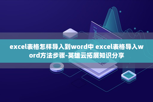 excel表格怎样导入到word中 excel表格导入word方法步骤-英雄云拓展知识分享