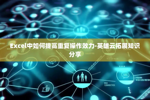 Excel中如何提高重复操作效力-英雄云拓展知识分享