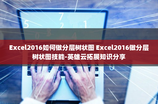 Excel2016如何做分层树状图 Excel2016做分层树状图技能-英雄云拓展知识分享