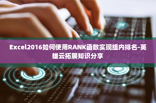 Excel2016如何使用RANK函数实现组内排名-英雄云拓展知识分享