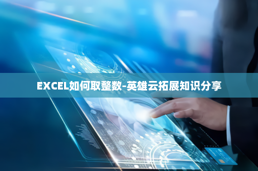 EXCEL如何取整数-英雄云拓展知识分享
