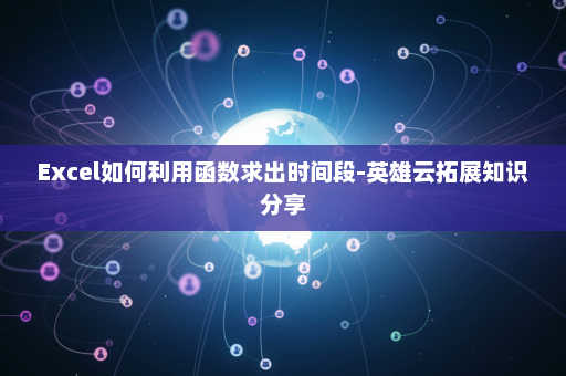 Excel如何利用函数求出时间段-英雄云拓展知识分享