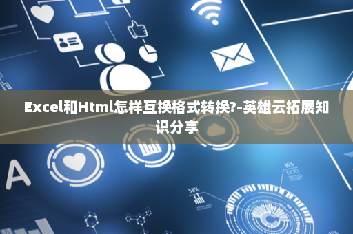 Excel和Html怎样互换格式转换?-英雄云拓展知识分享