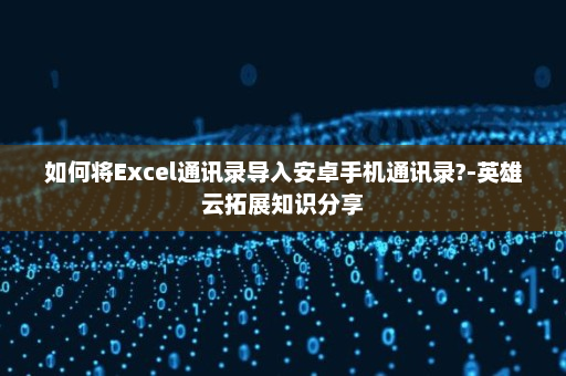 如何将Excel通讯录导入安卓手机通讯录?-英雄云拓展知识分享