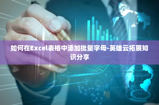 如何在Excel表格中添加批量字母-英雄云拓展知识分享