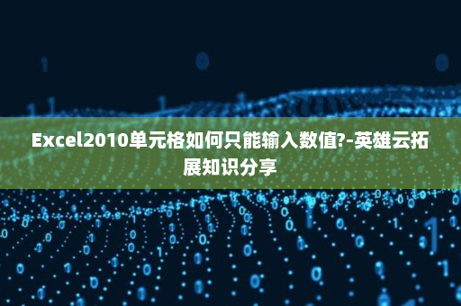 Excel2010单元格如何只能输入数值?-英雄云拓展知识分享