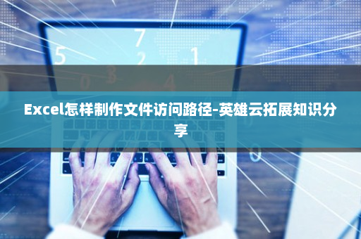 Excel怎样制作文件访问路径-英雄云拓展知识分享