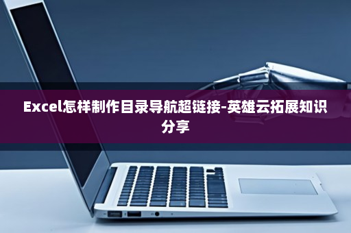 Excel怎样制作目录导航超链接-英雄云拓展知识分享
