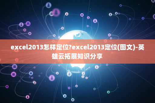 excel2013怎样定位?excel2013定位(图文)-英雄云拓展知识分享