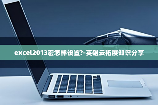 excel2013宏怎样设置?-英雄云拓展知识分享
