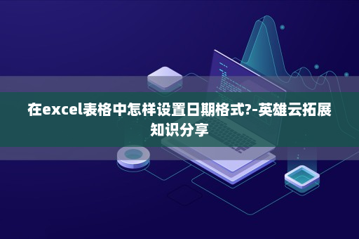 在excel表格中怎样设置日期格式?-英雄云拓展知识分享