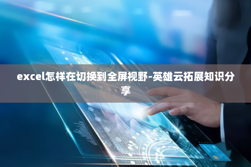 excel怎样在切换到全屏视野-英雄云拓展知识分享