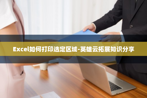 Excel如何打印选定区域-英雄云拓展知识分享