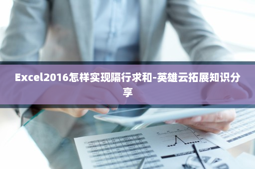 Excel2016怎样实现隔行求和-英雄云拓展知识分享