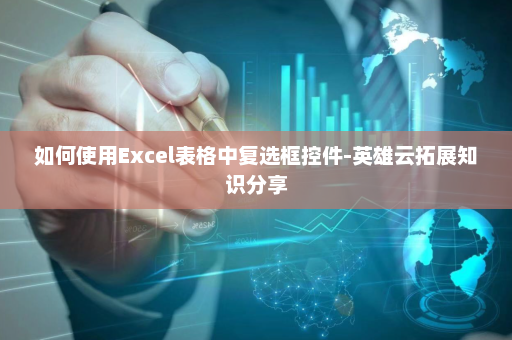 如何使用Excel表格中复选框控件-英雄云拓展知识分享