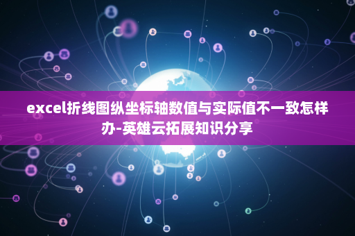 excel折线图纵坐标轴数值与实际值不一致怎样办-英雄云拓展知识分享