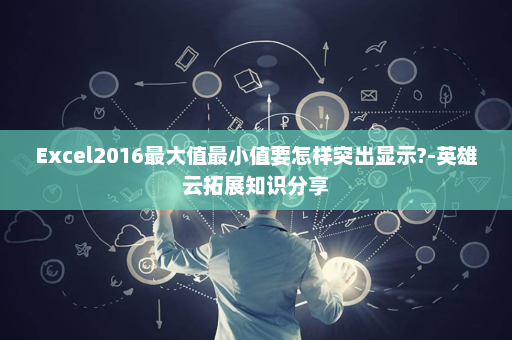 Excel2016最大值最小值要怎样突出显示?-英雄云拓展知识分享