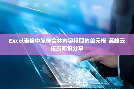 Excel表格中怎样合并内容相同的单元格-英雄云拓展知识分享