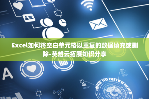 Excel如何将空白单元格以重复的数据填充或删除-英雄云拓展知识分享