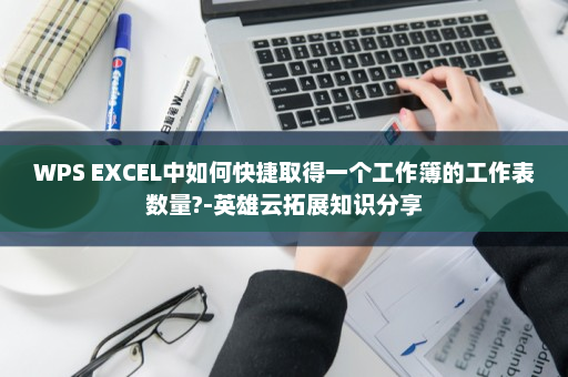 WPS EXCEL中如何快捷取得一个工作簿的工作表数量?-英雄云拓展知识分享