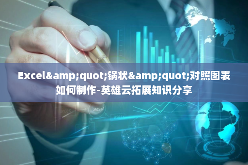 Excel&quot;锅状&quot;对照图表如何制作-英雄云拓展知识分享