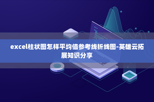 excel柱状图怎样平均值参考线折线图-英雄云拓展知识分享
