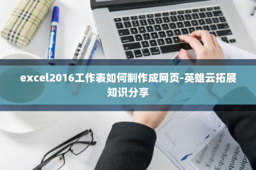 excel2016工作表如何制作成网页-英雄云拓展知识分享