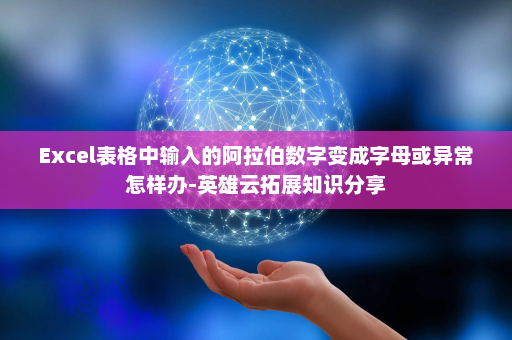 Excel表格中输入的阿拉伯数字变成字母或异常怎样办-英雄云拓展知识分享