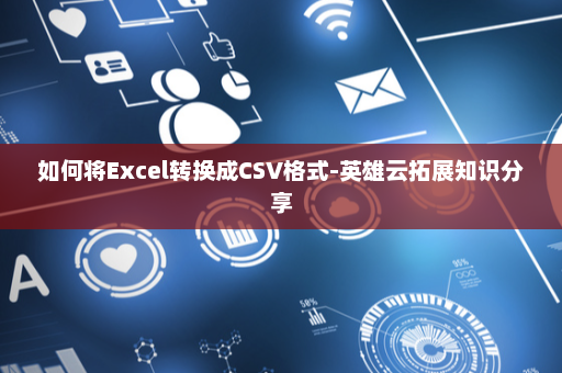 如何将Excel转换成CSV格式-英雄云拓展知识分享