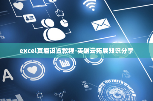 excel页眉设置教程-英雄云拓展知识分享