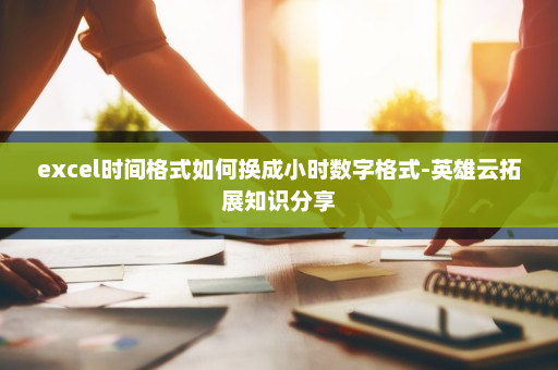 excel时间格式如何换成小时数字格式-英雄云拓展知识分享