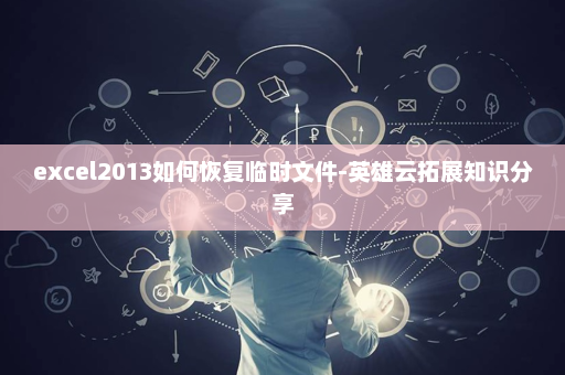 excel2013如何恢复临时文件-英雄云拓展知识分享