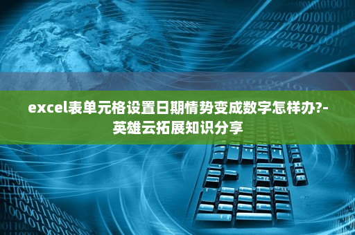 excel表单元格设置日期情势变成数字怎样办?-英雄云拓展知识分享