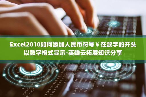 Excel2010如何添加人民币符号￥在数字的开头以数字格式显示-英雄云拓展知识分享