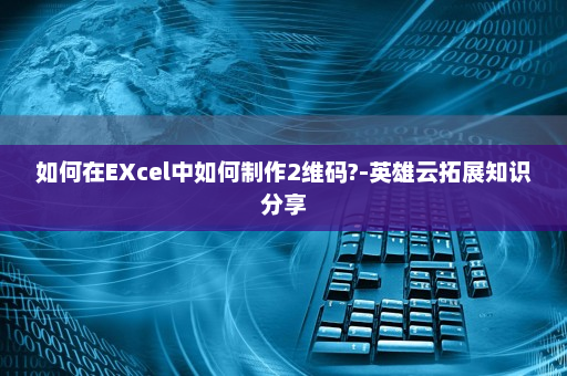如何在EXcel中如何制作2维码?-英雄云拓展知识分享