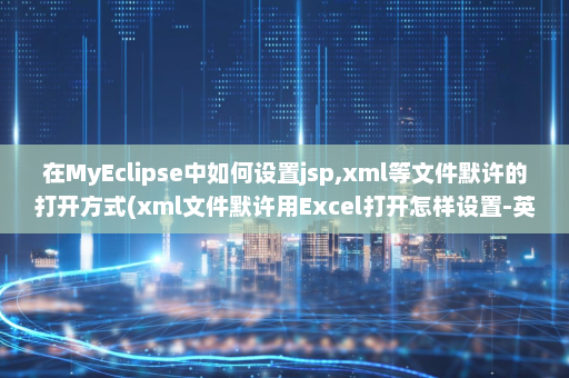 在MyEclipse中如何设置jsp,xml等文件默许的打开方式(xml文件默许用Excel打开怎样设置-英雄云拓展知识分享